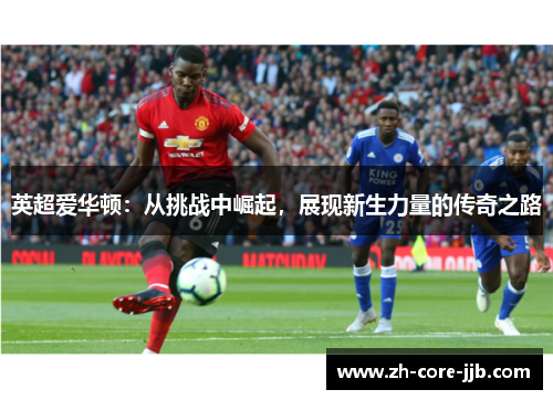 英超爱华顿:从挑战中崛起,展现新生力量的传奇之路 英超爱华顿:从挑战中崛起,展现新生力量的传奇之路
