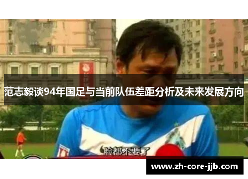 范志毅谈94年国足与当前队伍差距分析及未来发展方向