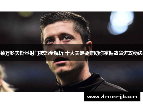 莱万多夫斯基射门技巧全解析 十大关键要素助你掌握致命进攻秘诀