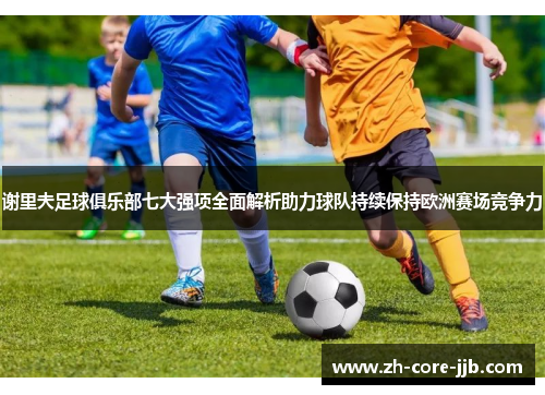 谢里夫足球俱乐部七大强项全面解析助力球队持续保持欧洲赛场竞争力