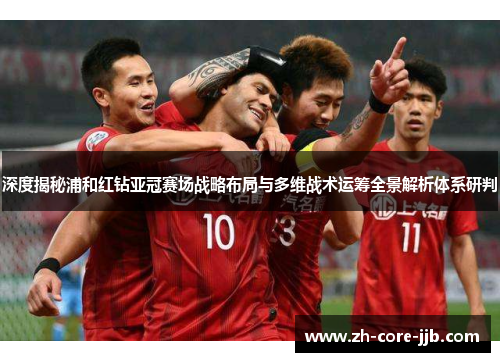 深度揭秘浦和红钻亚冠赛场战略布局与多维战术运筹全景解析体系研判