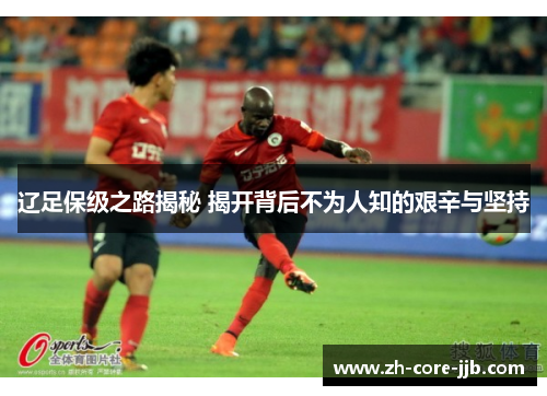 辽足保级之路揭秘 揭开背后不为人知的艰辛与坚持