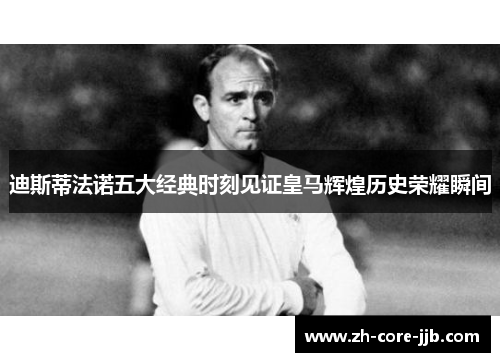 迪斯蒂法诺五大经典时刻见证皇马辉煌历史荣耀瞬间
