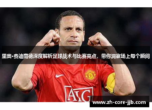 里奥·费迪南德深度解析足球战术与比赛亮点，带你洞察场上每个瞬间