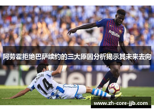 阿劳霍拒绝巴萨续约的三大原因分析揭示其未来去向