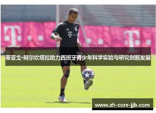 蒂亚戈·阿尔坎塔拉助力西班牙青少年科学实验与研究创新发展 蒂亚戈·阿尔坎塔拉助力西班牙青少年科学实验与研究创新发展