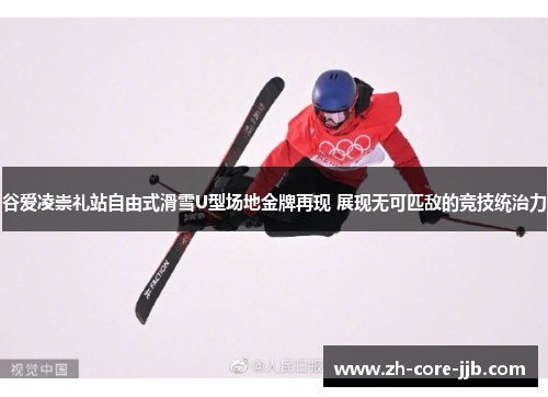 谷爱凌崇礼站自由式滑雪U型场地金牌再现 展现无可匹敌的竞技统治力 谷爱凌崇礼站自由式滑雪U型场地金牌再现 展现无可匹敌的竞技统治力