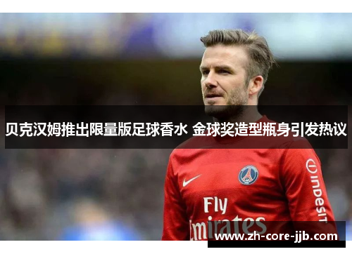 贝克汉姆推出限量版足球香水 金球奖造型瓶身引发热议