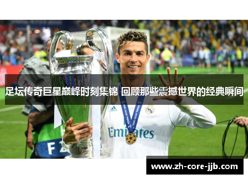 足坛传奇巨星巅峰时刻集锦 回顾那些震撼世界的经典瞬间 足坛传奇巨星巅峰时刻集锦 回顾那些震撼世界的经典瞬间
