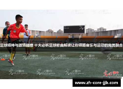 足球精神与激情碰撞 十大必听足球歌曲解读让你领略音乐与运动的完美融合 足球精神与激情碰撞 十大必听足球歌曲解读让你领略音乐与运动的完美融合