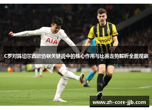 C罗对阵切尔西欧协联关键战中的核心作用与比赛走势解析全面观察