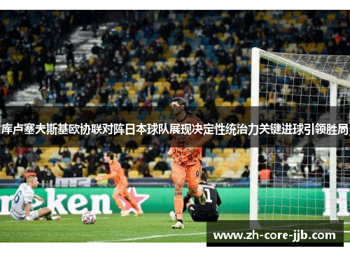 库卢塞夫斯基欧协联对阵日本球队展现决定性统治力关键进球引领胜局