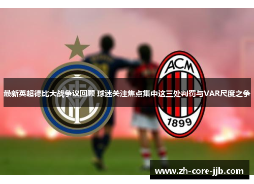 最新英超德比大战争议回顾 球迷关注焦点集中这三处判罚与VAR尺度之争