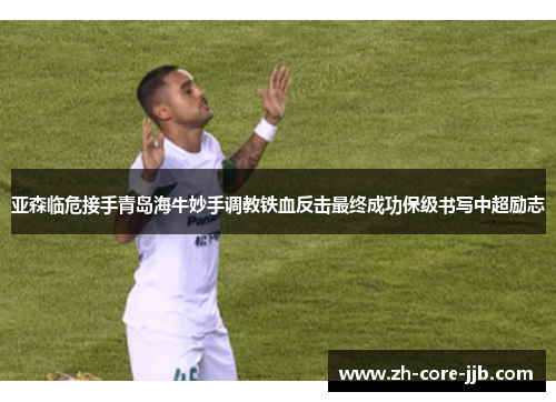 亚森临危接手青岛海牛妙手调教铁血反击最终成功保级书写中超励志