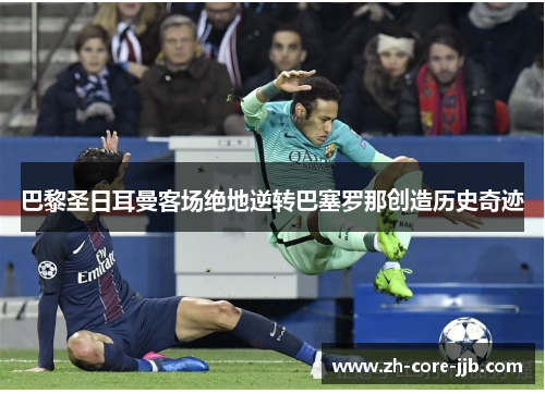 巴黎圣日耳曼客场绝地逆转巴塞罗那创造历史奇迹