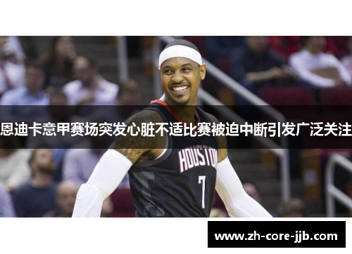 恩迪卡意甲赛场突发心脏不适比赛被迫中断引发广泛关注