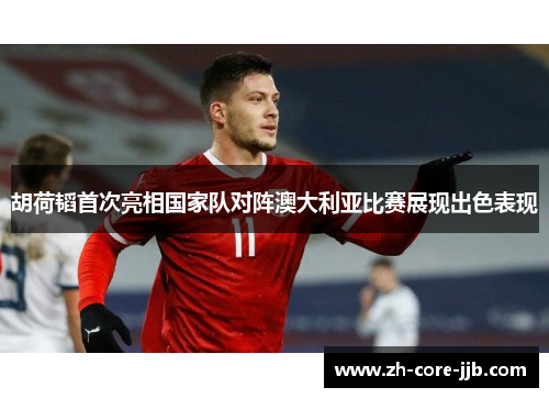 胡荷韬首次亮相国家队对阵澳大利亚比赛展现出色表现