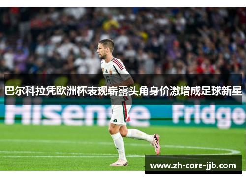 巴尔科拉凭欧洲杯表现崭露头角身价激增成足球新星