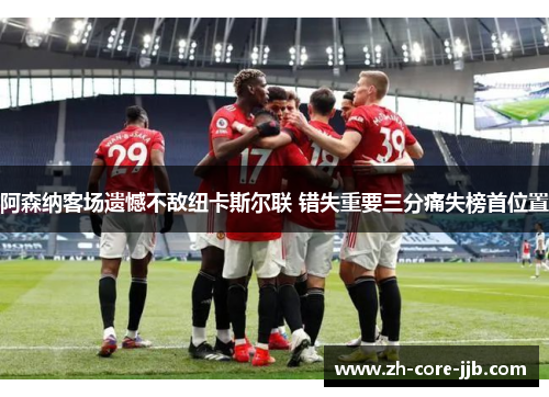 阿森纳客场遗憾不敌纽卡斯尔联 错失重要三分痛失榜首位置