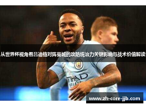 从世界杯视角看吕迪格对阵曼城的攻防统治力关键影响与战术价值解读